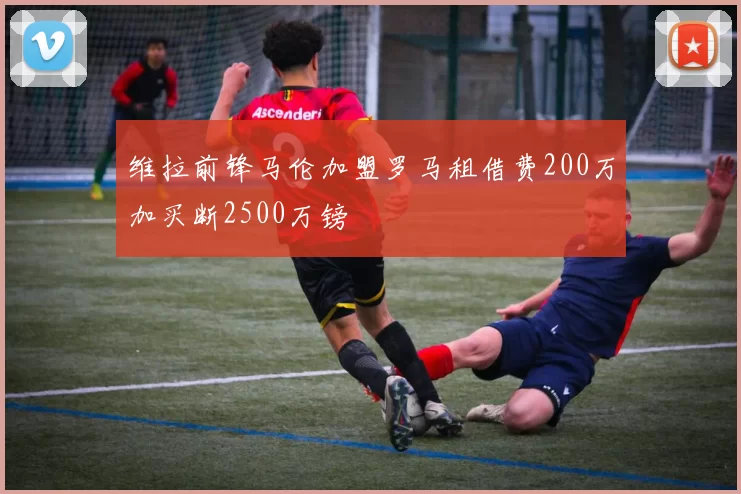 维拉前锋马伦加盟罗马租借费200万加买断2500万镑