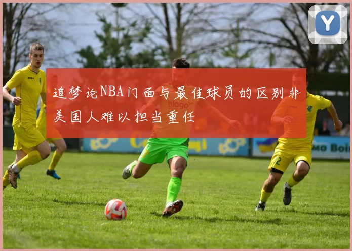 追梦论NBA门面与最佳球员的区别非美国人难以担当重任