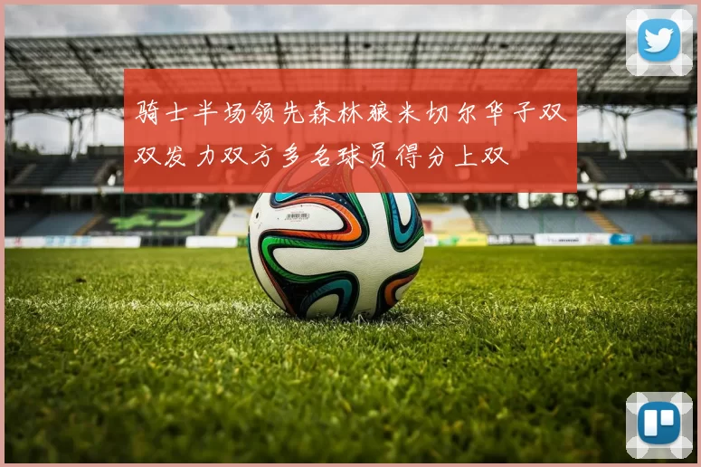 骑士半场领先森林狼米切尔华子双双发力双方多名球员得分上双