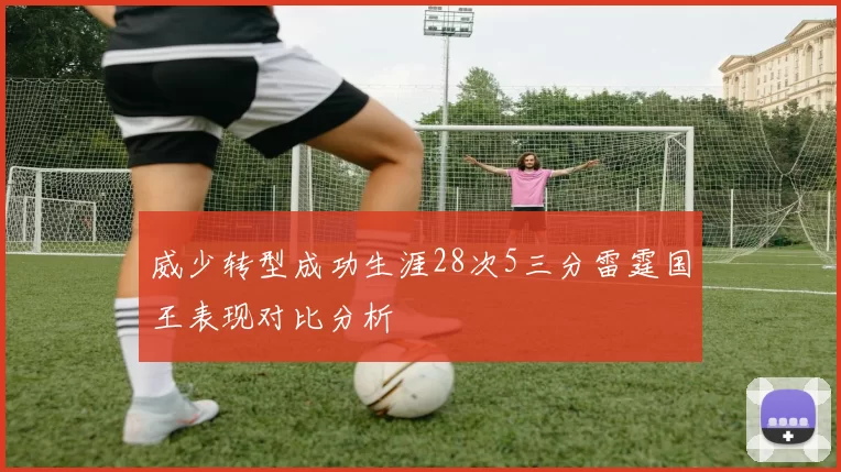 威少转型成功生涯28次5三分雷霆国王表现对比分析