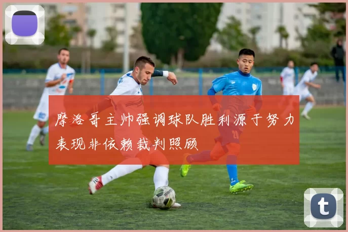 摩洛哥主帅强调球队胜利源于努力表现非依赖裁判照顾