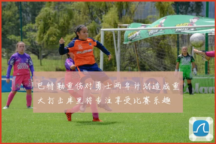 巴特勒重伤对勇士两年计划造成重大打击库里将专注享受比赛乐趣