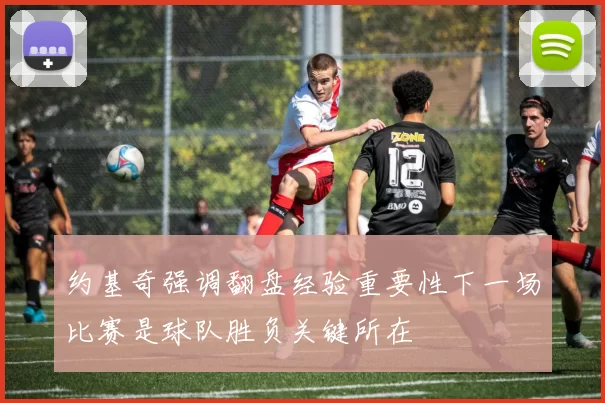 约基奇强调翻盘经验重要性下一场比赛是球队胜负关键所在