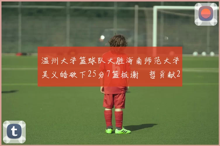 温州大学篮球队大胜海南师范大学吴义皓砍下25分7篮板谢旻哲贡献20分