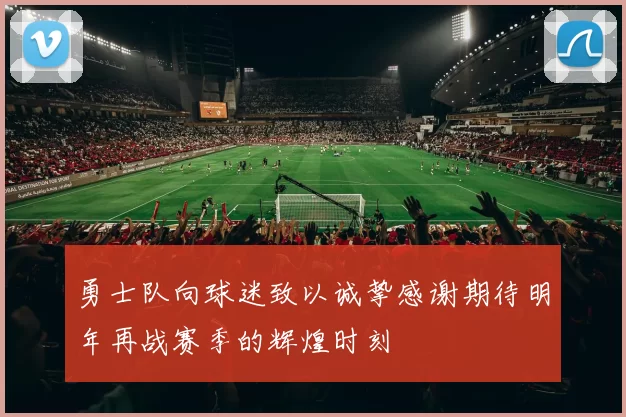 勇士队向球迷致以诚挚感谢期待明年再战赛季的辉煌时刻