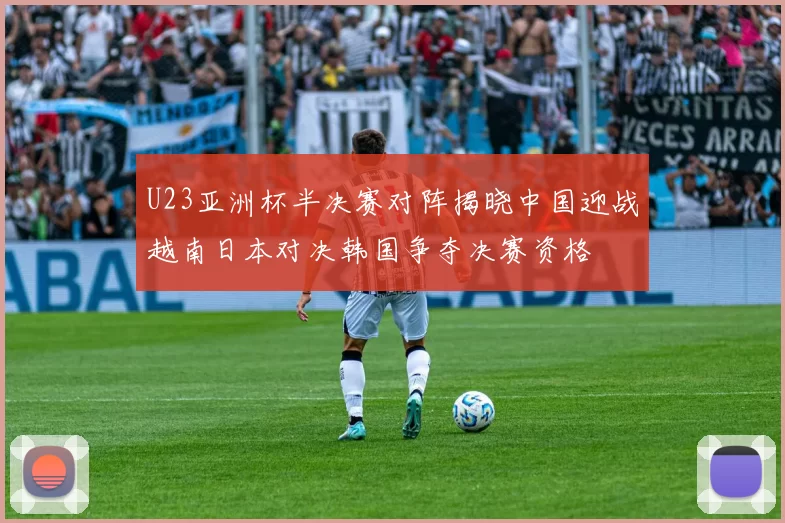 U23亚洲杯半决赛对阵揭晓中国迎战越南日本对决韩国争夺决赛资格