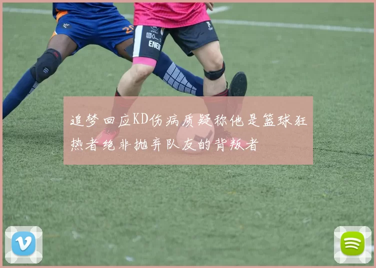 追梦回应KD伤病质疑称他是篮球狂热者绝非抛弃队友的背叛者