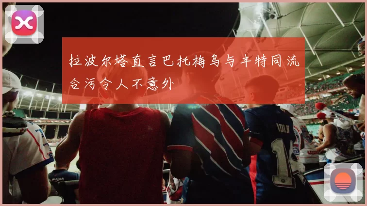 拉波尔塔直言巴托梅乌与丰特同流合污令人不意外