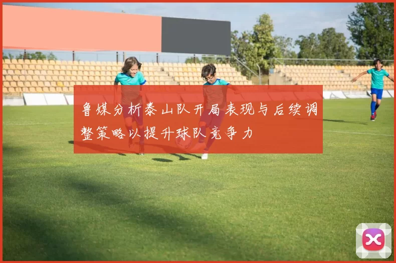 鲁媒分析泰山队开局表现与后续调整策略以提升球队竞争力