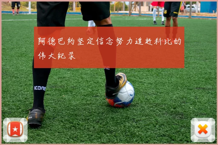 阿德巴约坚定信念努力追赶科比的伟大纪录