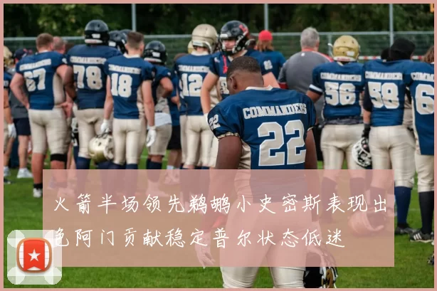火箭半场领先鹈鹕小史密斯表现出色阿门贡献稳定普尔状态低迷