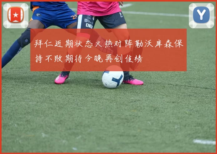 拜仁近期状态火热对阵勒沃库森保持不败期待今晚再创佳绩