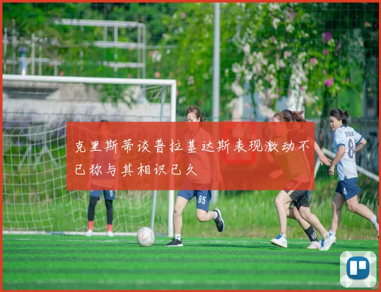 克里斯蒂谈普拉基达斯表现激动不已称与其相识已久