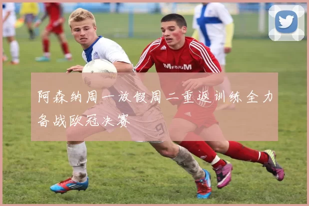阿森纳周一放假周二重返训练全力备战欧冠决赛