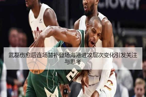 武磊伤愈后连场替补登场海港进攻层次变化引发关注与思考 | kaiyun