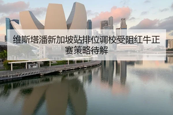 维斯塔潘新加坡站排位调校受阻红牛正赛策略待解 | kaiyun