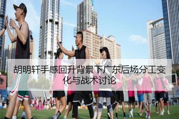 胡明轩手感回升背景下广东后场分工变化与战术讨论 - kaiyun.com